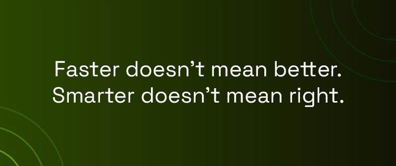 Faster doesn’t mean better. Smarter doesn’t mean right.