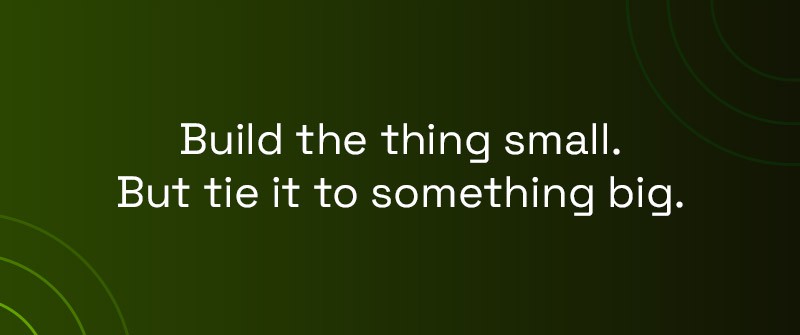 Build the thing small. But tie it to something big.